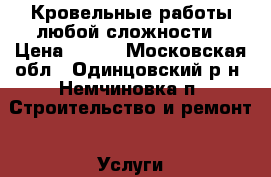 Кровельные работы любой сложности › Цена ­ 500 - Московская обл., Одинцовский р-н, Немчиновка п. Строительство и ремонт » Услуги   